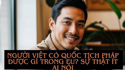 Người Việt Có Quốc Tịch Pháp: Lợi Ích Sống Và Làm Việc Trong EU