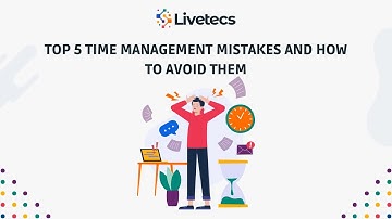 Top 5 Time Management Mistakes and How to Avoid Them | Livetecs