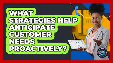 What Strategies Help Anticipate Customer Needs Proactively?