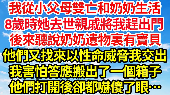 我從小父母雙亡和奶奶生活，8歲時她去世親戚將我趕出門，後來聽說奶奶遺物裏有寶貝，他們又找來以性命威脅我交出，我害怕答應搬出了一個箱子，他們打開後卻都嚇傻了眼||笑看人生情感生活 - 天天要聞