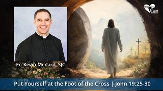 Put Yourself at the Foot of the Cross | John 19:25-30 by Fr. Kevin Menard, SJC | Season of Joy