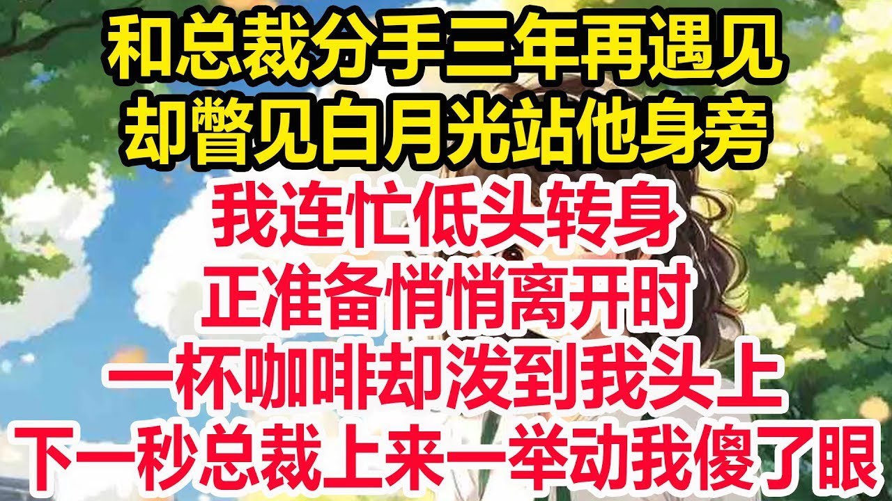 和总裁分手三年再遇见！却瞥见白月光站他身旁！我低头转身 正准备离开！一杯咖啡却泼到我头上！总裁上来一举动我傻眼！