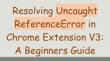 Resolving Uncaught ReferenceError in Chrome Extension V3: A Beginners Guide