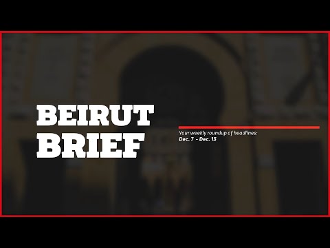 Beirut Brief: News from Dec. 7 – Dec. 13