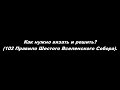 О таинстве Исповеди Часть 3. Как нужно вязать и решить? (102 Правило Шестого Вселенского Собора)