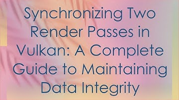 Synchronizing Two Render Passes in Vulkan: A Complete Guide to Maintaining Data Integrity