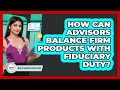 How Can Advisors Balance Firm Products With Fiduciary Duty? - Wealth Advisor Success Hub