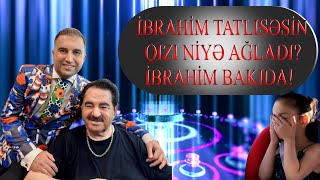 IBRAHIM TATLISES BAKIDA İBRAHİMİN QİZİ NİYE AGLADİ İBRAHİM TATLİSESİN HEYAT YOLU