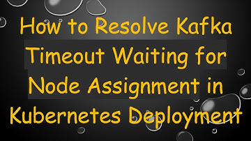How to Resolve Kafka Timeout Waiting for Node Assignment in Kubernetes Deployment