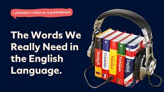 The Words We Really Need in the English Language. | I Learned a Thing in the Bathroom Podcast