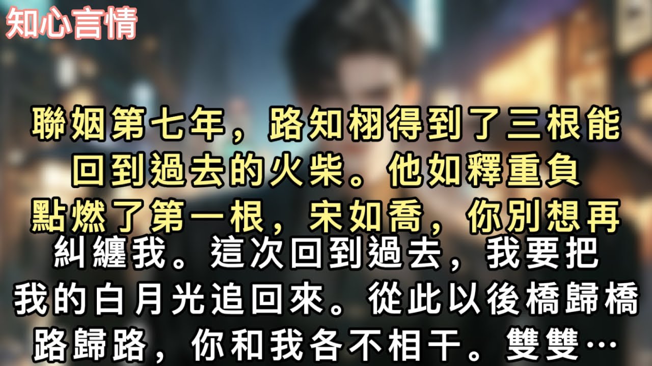 聯姻第七年，路知栩得到了三根能回到過去的火柴。他如釋重負，點燃了第一根，「宋如喬，你別想再糾纏我。」「這次回到過去，我要把我的白月光追回來…#一口氣看完 #追妻火葬場 #小說 #言情 