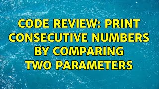 Code Review: Print Consecutive numbers by comparing two parameters (5 Solutions!!)