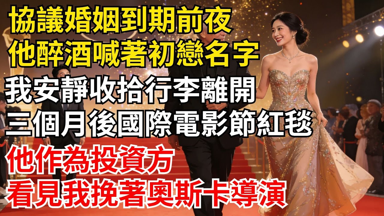 協議婚姻到期前夜，他醉酒喊着初戀名字入睡，我安靜收拾行李——三個月後國際電影節紅毯，他作為投資方看見我挽着奧斯卡導演#女頻爽文#家庭倫理#婆媳過招