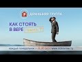 Домашняя группа - Как стоять в вере. Часть 7 - 17.04.2017