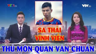 Thủ môn Quan Văn Chuẩn chính thức bị SA THẢI VĨNH VIỄN khỏi U23 Việt Nam