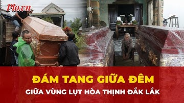 Tiếng khóc trong đám tang giữa đêm, bốn bề nước trắng ở Hòa Thịnh, Đắk Lắk | Tin nhanh
