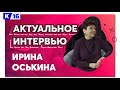 Актуальное интервью с Ириной Оськиной