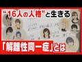 複数の人格が1人の体に…「解離性同一症」 日常に密着 知ってほしいありのままの姿