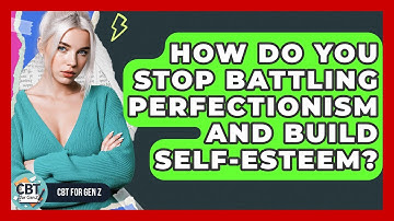 How Do You Stop Battling Perfectionism And Build Self-esteem? - CBT for Gen Z