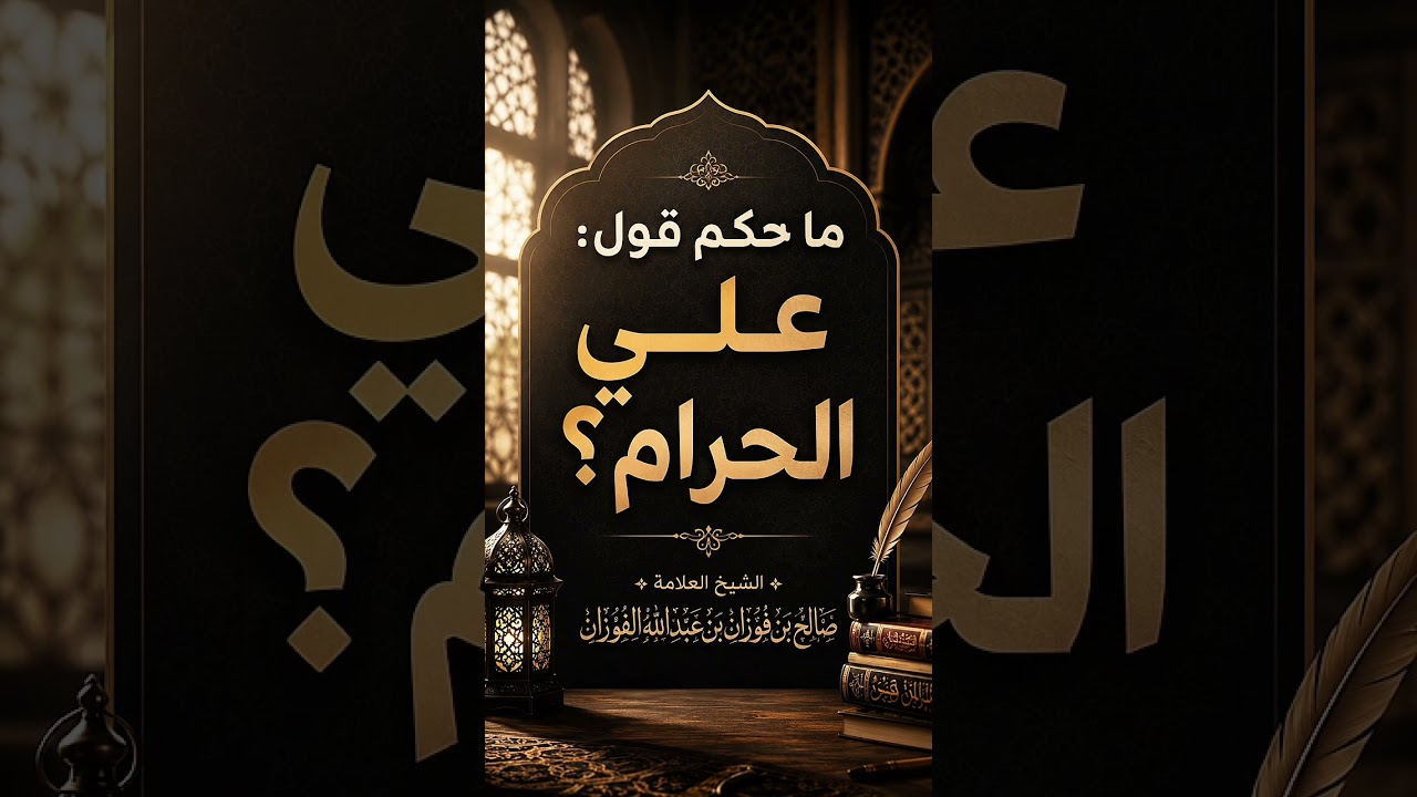 ما حكم قول : علي الحرام ؟ الشيخ العلامة صالح بن فوزان بن عبد الله الفوزان .