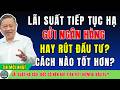 Lãi suất hạ sâu: Bác có nên rút tiền tiết kiệm đi đầu tư lúc này?