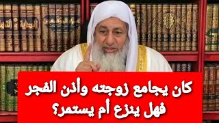 كان يجامع زوجته وأذن الفجر فهل ينزع أم يستمر؟ الشيخ مصطفى العدوى