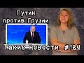 Путин против Грузии. Такие новости №184