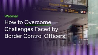 Webinar. How to Overcome Challenges Faced by Border Control Officers