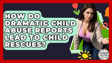 How Do Dramatic Child Abuse Reports Lead To Child Rescues? - Child Welfare Network