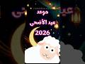 موعد عيد الأضحى 2026 متى عيد الأضحى 2026 في اغلب الدول العربية والإسلامية