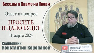 Просите и дано будет. Ответ на вопрос  | Священник Константин Корепанов (11.03.2024)