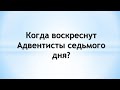 Когда воскреснут Адвентисты седьмого дня?