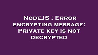 NodeJS : Error encrypting message: Private key is not decrypted