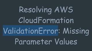 Resolving AWS CloudFormation ValidationError: Missing Parameter Values