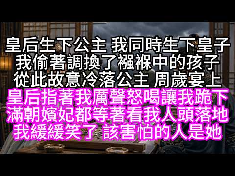 皇后生下公主，我同時生下皇子，我偷著調換了襁褓中的孩子，從此故意冷落公主，周歲宴上，皇后指著我厲聲怒喝，讓我跪下吗，嬪妃都等著看我人頭落地，我緩緩笑了，該害怕的人是她【短篇】