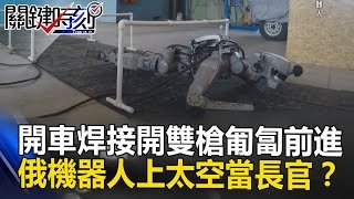開車焊接開雙槍匍匐前進 俄羅斯機器人未來上太空當長官！？ 關鍵時刻 20170417-6傅鶴齡 朱學恒 王瑞德