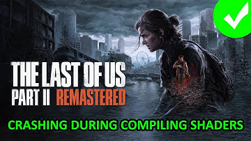 How To Fix The Last of Us Part II Remastered Crashing During Compiling Shaders On PC