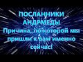 ПОСЛАННИКИ АНДРМЕДЫ - Причина, по которой мы пришли к вам именно сейчас!