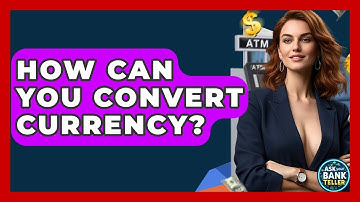 How Can You Convert Currency? - Ask Your Bank Teller
