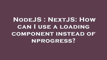 NodeJS : NextJS: How can I use a loading component instead of nprogress?