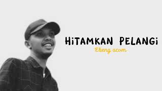 Ebeng acom - Hitamkan Pelangi ( Lirik )