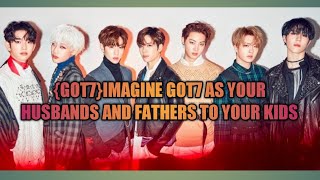 {GOT7} IMAGINE GOT7 AS YOUR HUSBANDS AND FATHERS OF YOUR KIDS {FAKE SUBS}