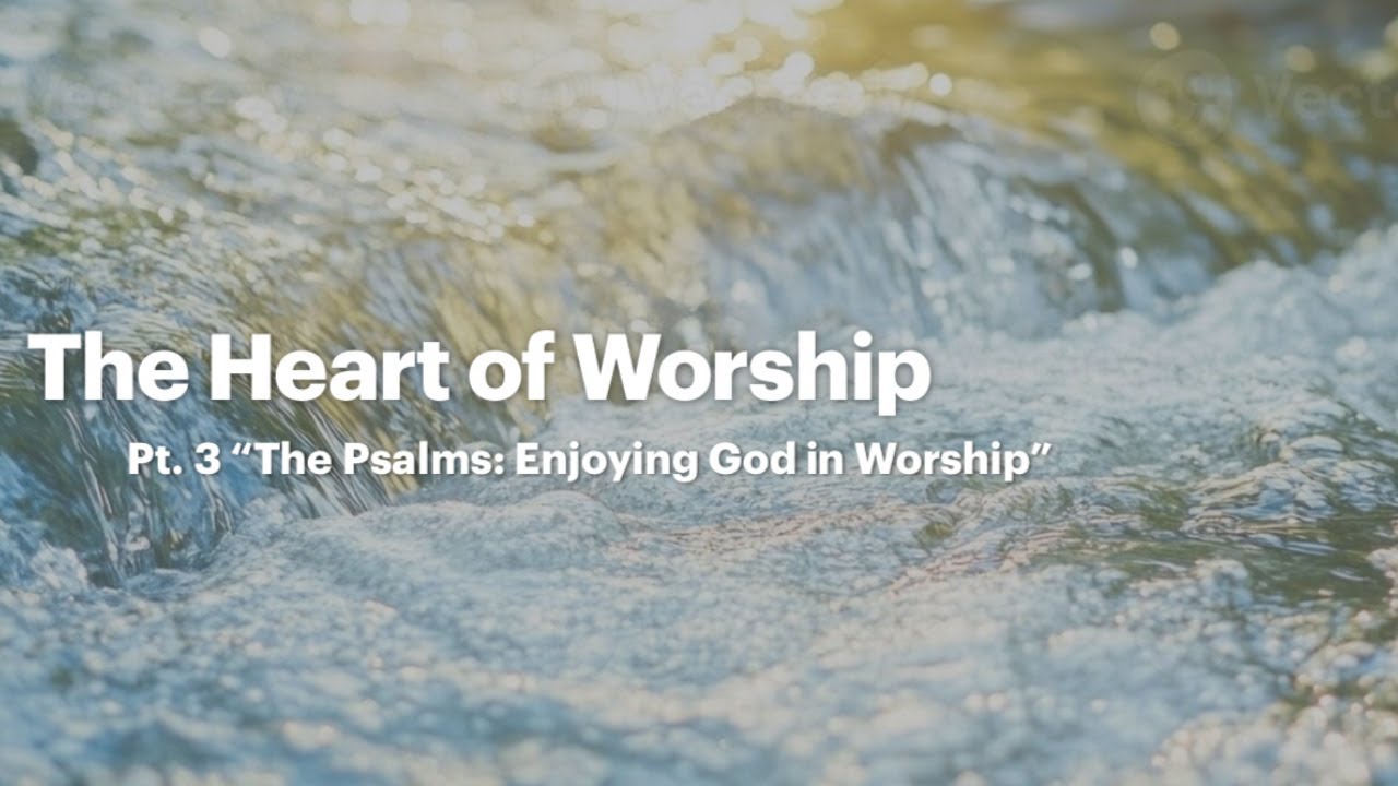 The Heart Of Worship Part 3  "The Psalms: Enjoying God in Worship"