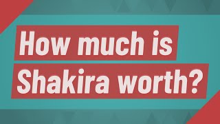 How much is Shakira worth?