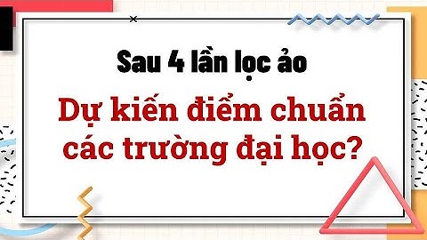 Sau 4 lần lọc ảo Dự kiến điểm chuẩn các trường đại học?