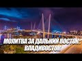 МОЛИТВА ЗА ДАЛЬНИЙ ВОСТОК. ВЛАДИВОСТОК. Андрей Яковишин