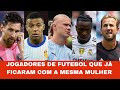 JOGADORES DE FUTEBOL QUE JÁ FICARAM COM A MESMA MULHER 