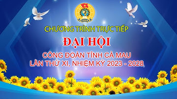[Trực tiếp] ĐẠI HỘI CÔNG ĐOÀN TỈNH CÀ MAU LẦN THỨ XI, NHIỆM KỲ 2023-2028
