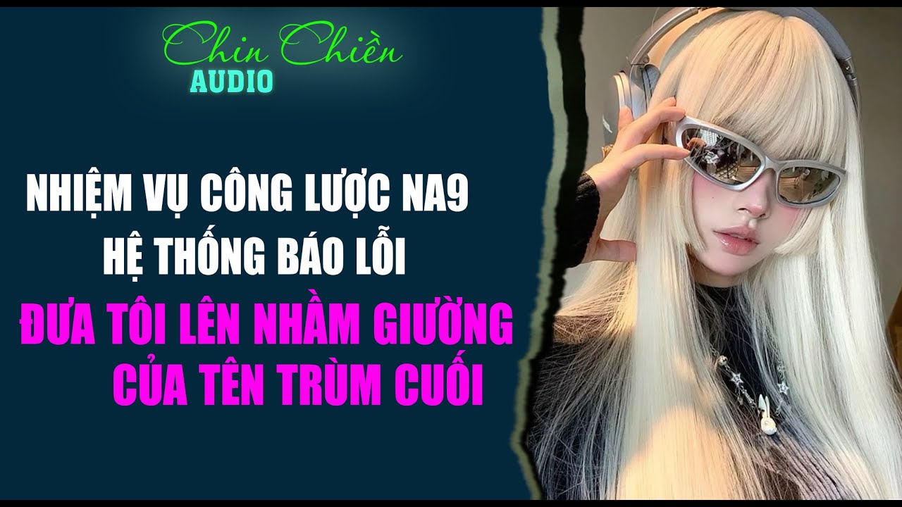 [TRUYỆN] || NHIỆM VỤ CÔNG LƯỢC NA9 HỆ THỐNG LỖI ĐƯA TÔI NHẦM TRÙM CUỐI || Audio NGÔN TÌNH | FULL