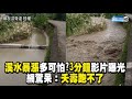 溪水暴漲多可怕?3分鐘影片曝光 網驚呆：夭壽跑不了